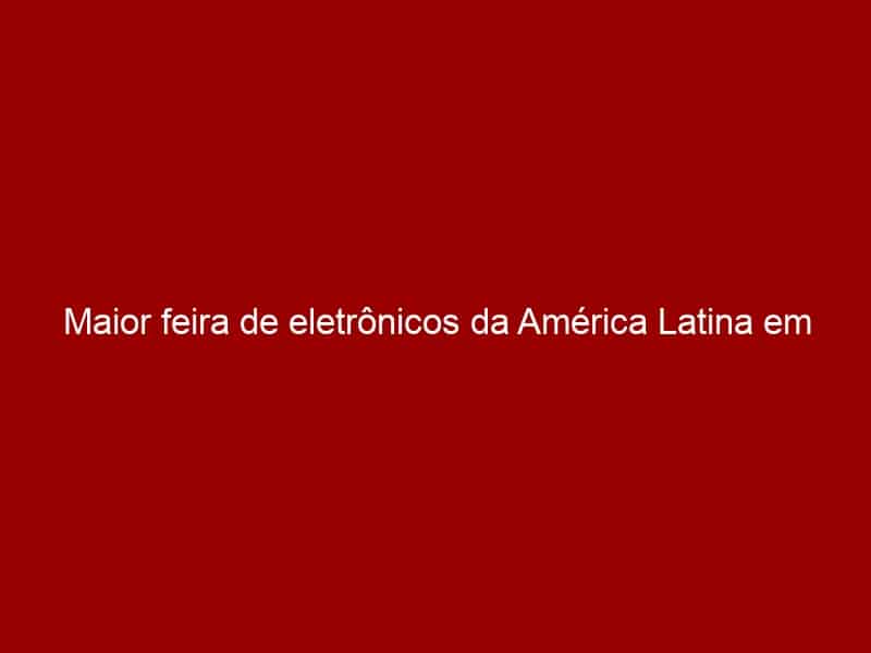 Maior Feira De Eletr Nicos Da Am Rica Latina Em S O Paulo