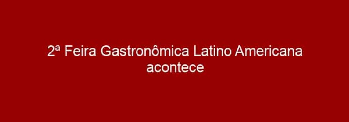 2ª Feira Gastronômica Latino Americana acontece no Memorial da América Latina em SP
