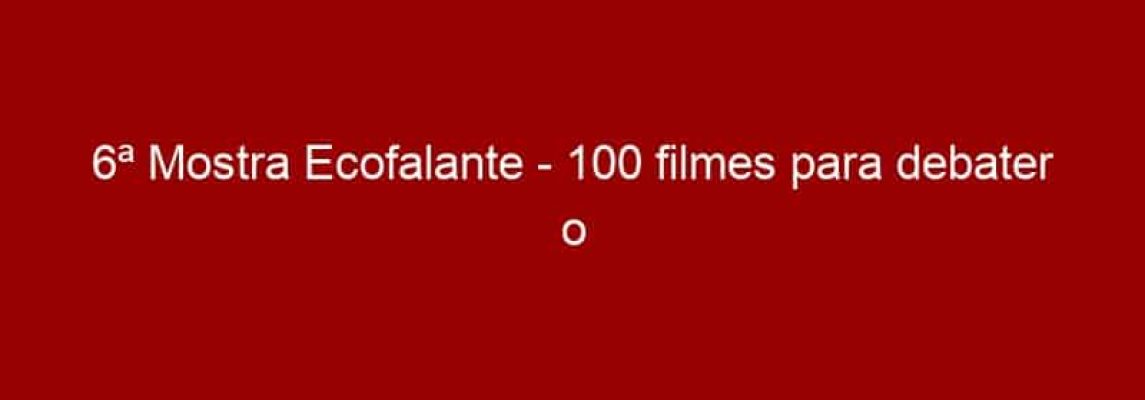 6ª Mostra Ecofalante - 100 filmes para debater o mundo
