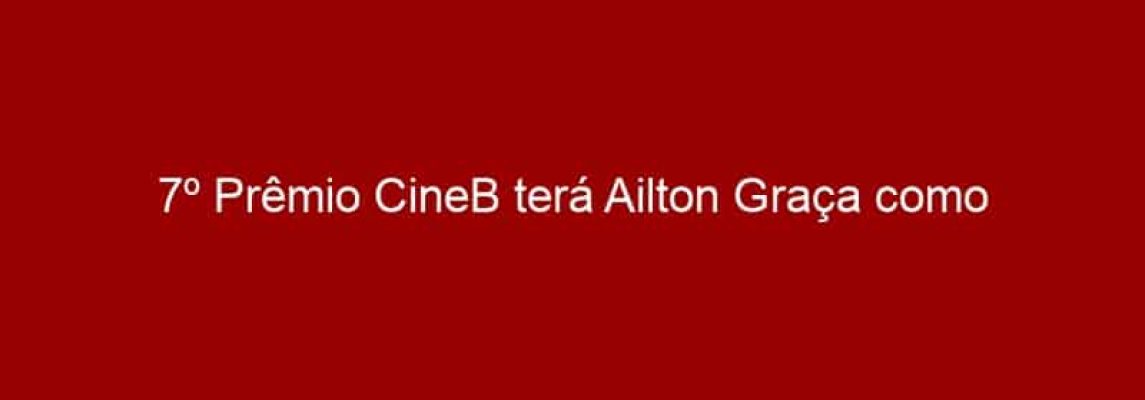 7º Prêmio CineB terá Ailton Graça como anfitrião e a presença de grandes diretores