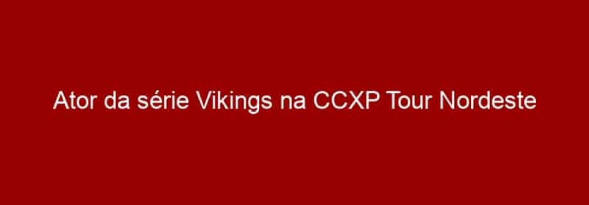 Ator da série Vikings na CCXP Tour Nordeste