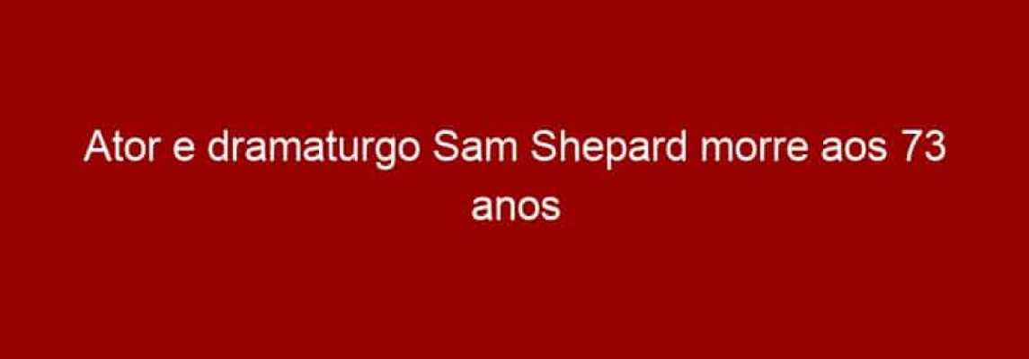 Ator e dramaturgo Sam Shepard morre aos 73 anos