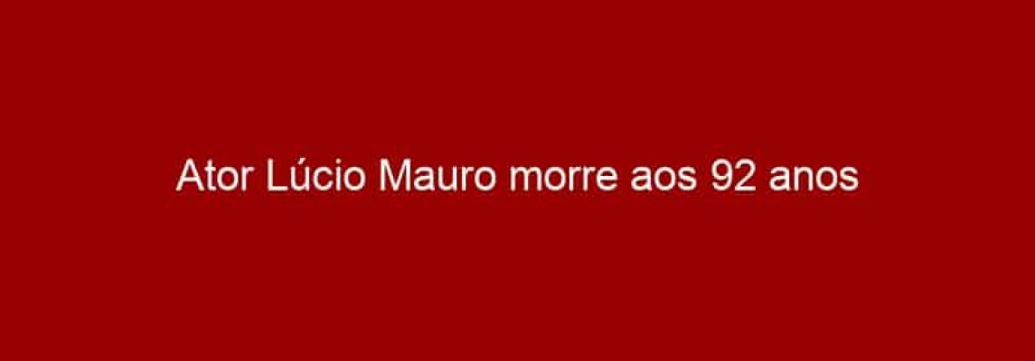 Ator Lúcio Mauro morre aos 92 anos