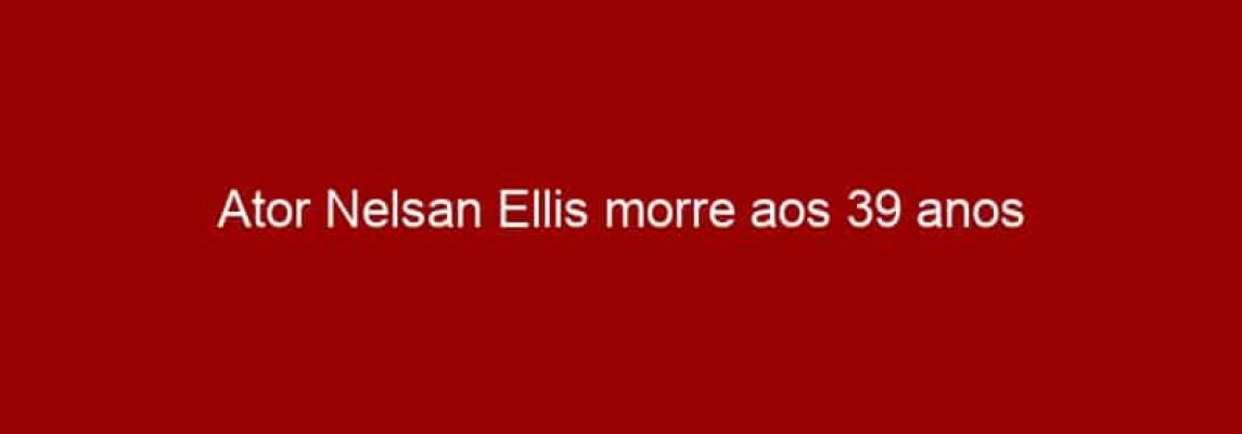 Ator Nelsan Ellis morre aos 39 anos