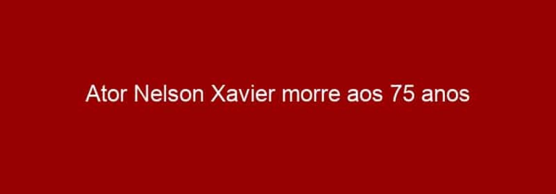 Ator Nelson Xavier morre aos 75 anos