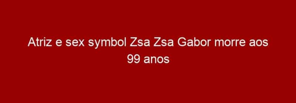 Atriz e sex symbol Zsa Zsa Gabor morre aos 99 anos