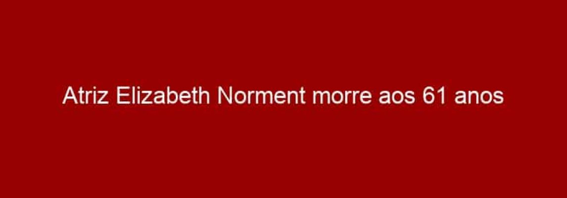 Atriz Elizabeth Norment morre aos 61 anos