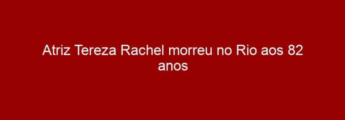 Atriz Tereza Rachel morreu no Rio aos 82 anos