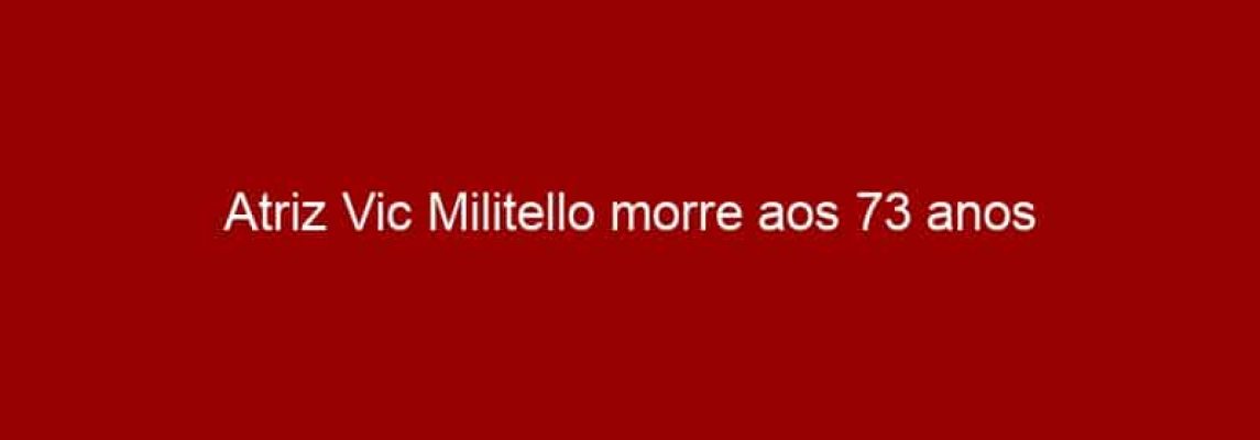 Atriz Vic Militello morre aos 73 anos