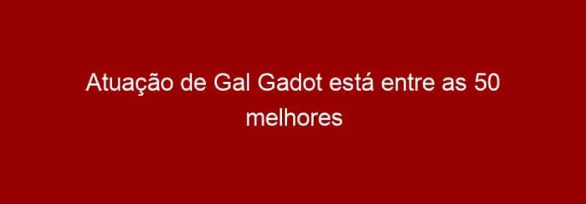 Atuação de Gal Gadot está entre as 50 melhores em filmes de HQ's de todos os tempos
