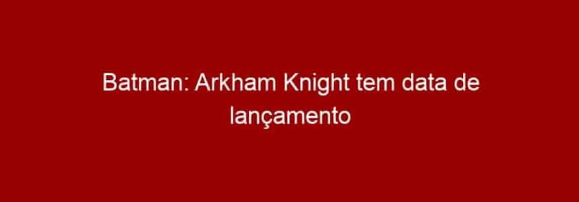 Batman: Arkham Knight tem data de lançamento divulgada