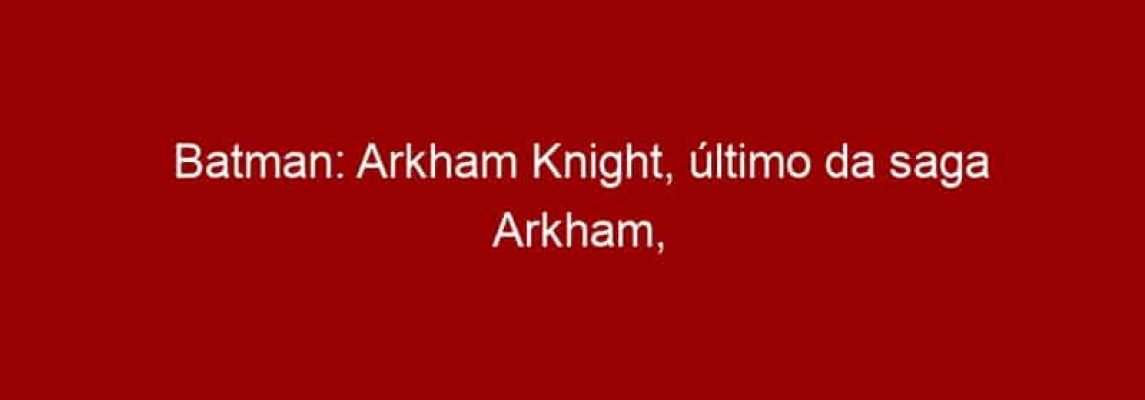 Batman: Arkham Knight, último da saga Arkham, será lançado em 2014