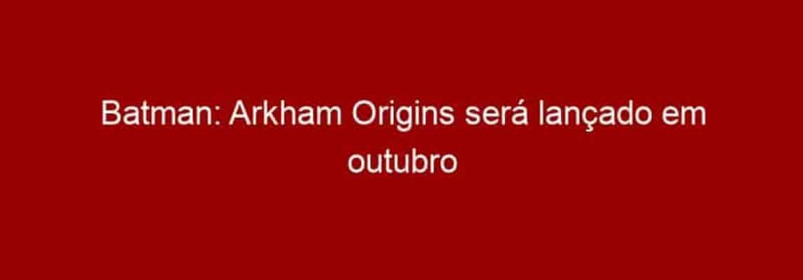 Batman: Arkham Origins será lançado em outubro de 2013