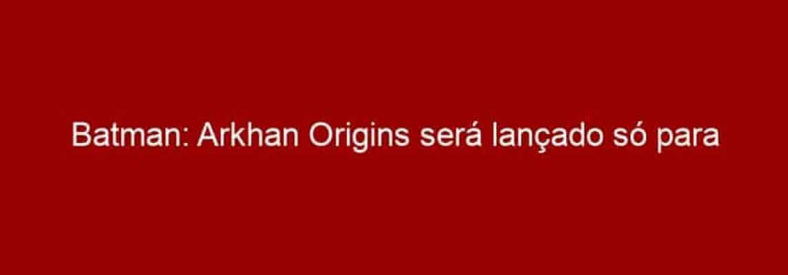 Batman: Arkhan Origins será lançado só para consoles já existentes