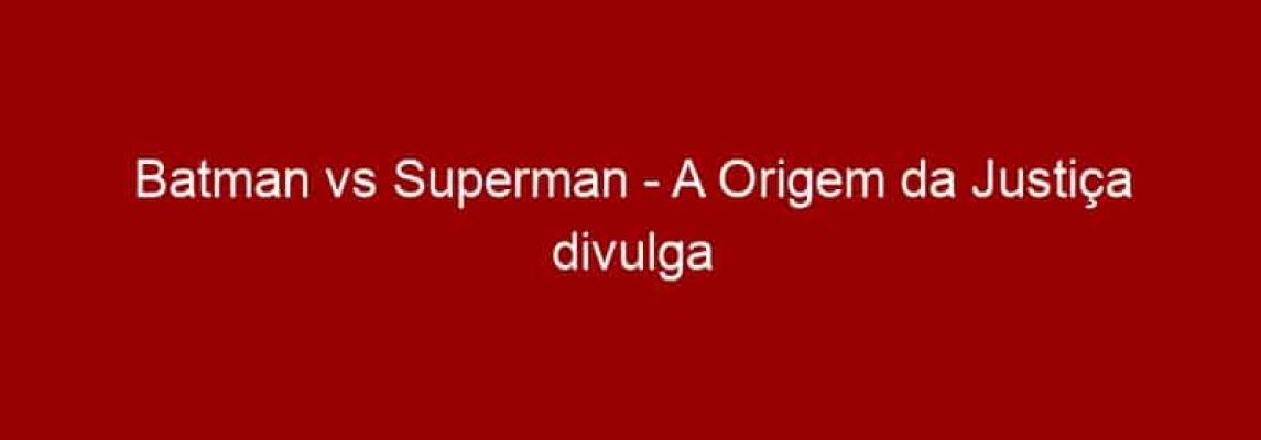 Batman vs Superman - A Origem da Justiça divulga um INCRÍVEL último trailer