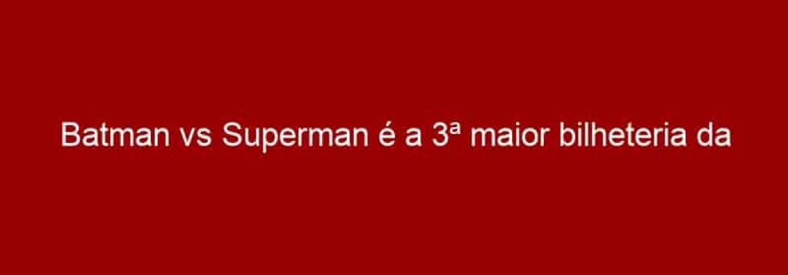 Batman vs Superman é a 3ª maior bilheteria da história no Brasil