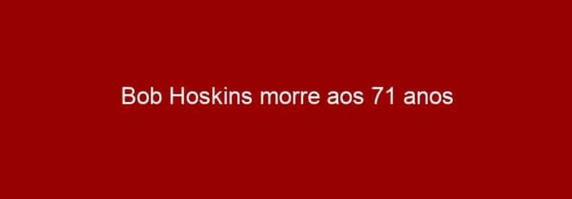 Bob Hoskins morre aos 71 anos