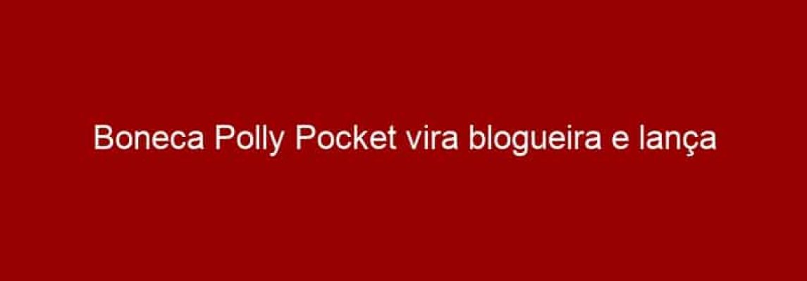 Boneca Polly Pocket vira blogueira e lança vídeos DIY