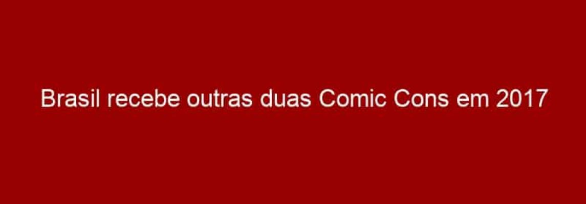 Brasil recebe outras duas Comic Cons em 2017