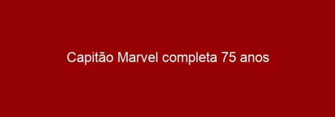 Capitão Marvel completa 75 anos