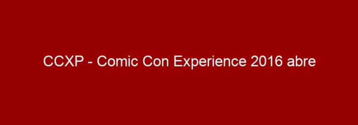 CCXP - Comic Con Experience 2016 abre inscrições para Artists’ Alley e deve receber mais de 300 quadrinistas