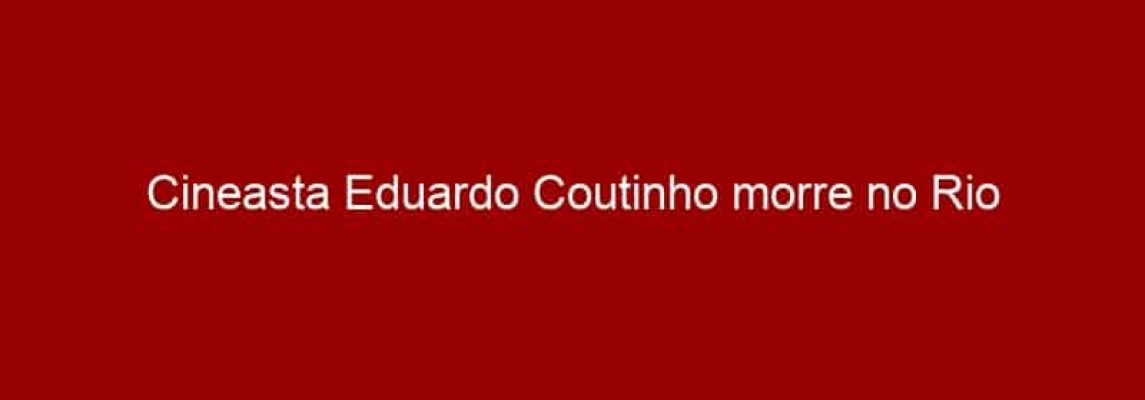 Cineasta Eduardo Coutinho morre no Rio
