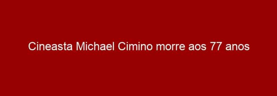 Cineasta Michael Cimino morre aos 77 anos