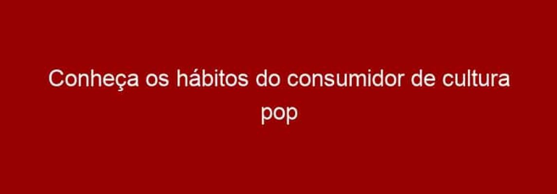 Conheça os hábitos do consumidor de cultura pop do Brasil