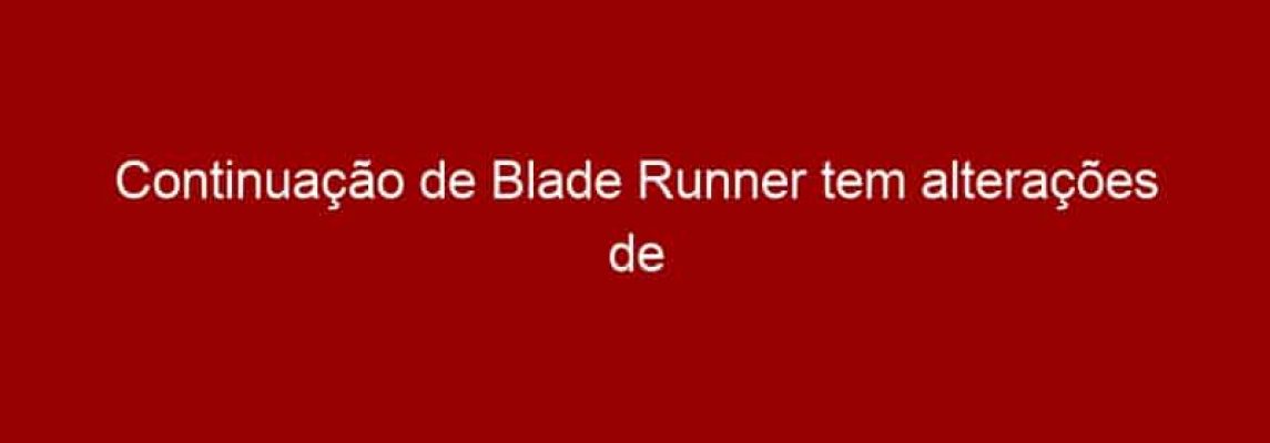 Continuação de Blade Runner tem alterações de roteiro