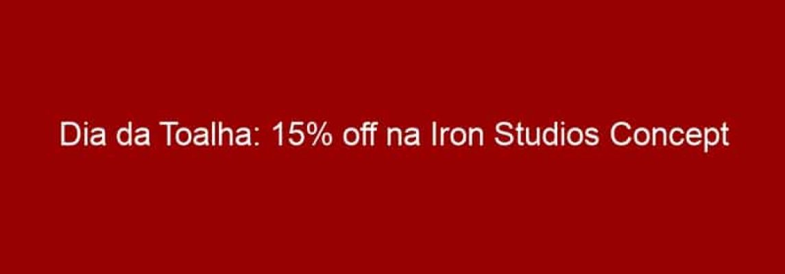 Dia da Toalha: 15% off na Iron Studios Concept Store em 25/05