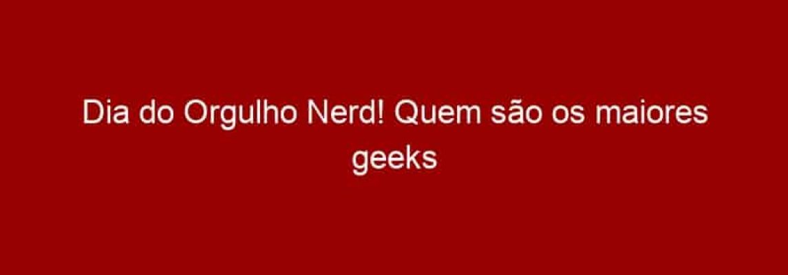 Dia do Orgulho Nerd! Quem são os maiores geeks do YouTube