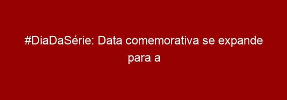#DiaDaSérie: Data comemorativa se expande para a América Latina em 2022