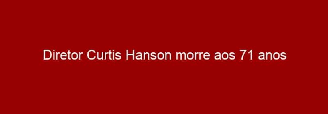 Diretor Curtis Hanson morre aos 71 anos