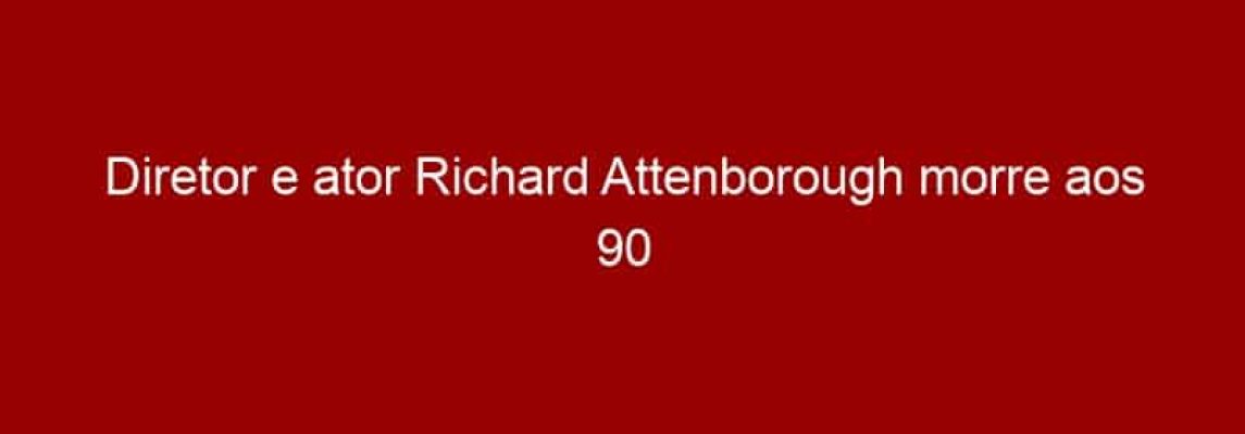 Diretor e ator Richard Attenborough morre aos 90 anos