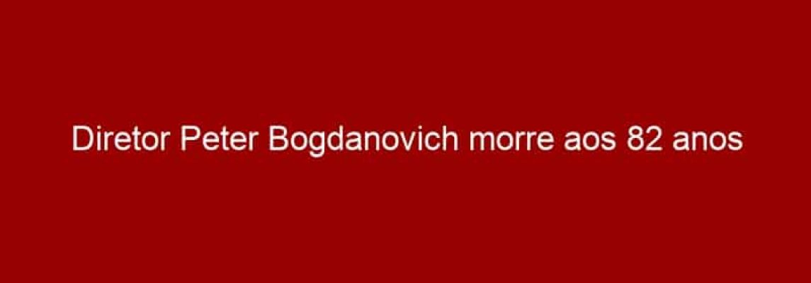 Diretor Peter Bogdanovich morre aos 82 anos