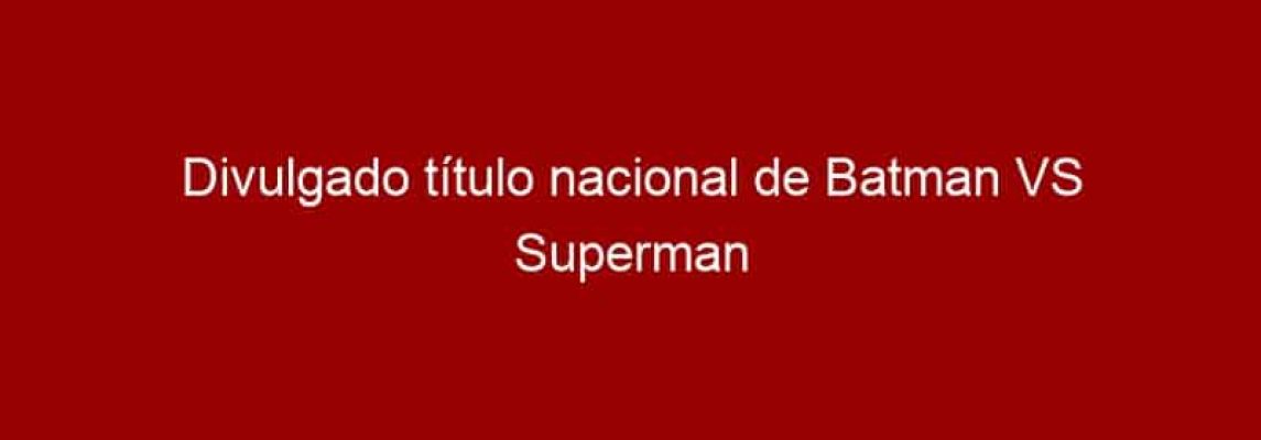 Divulgado título nacional de Batman VS Superman