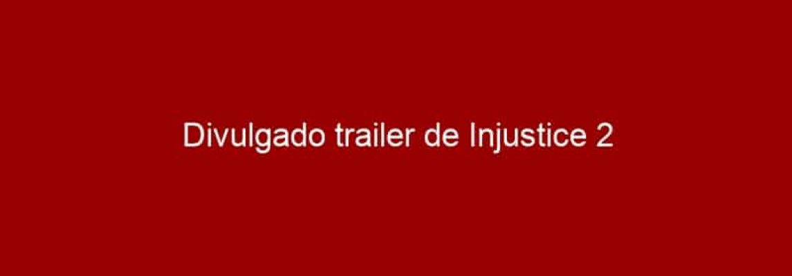Divulgado trailer de Injustice 2