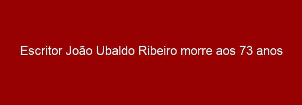 Escritor João Ubaldo Ribeiro morre aos 73 anos