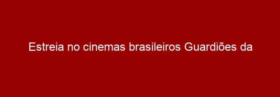 Estreia no cinemas brasileiros Guardiões da Galáxia 2