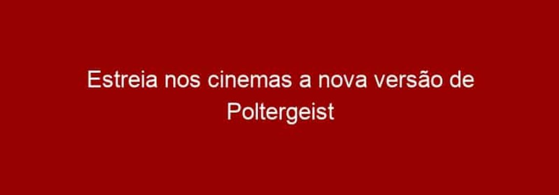 Estreia nos cinemas a nova versão de Poltergeist