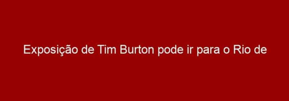 Exposição de Tim Burton pode ir para o Rio de Janeiro em 2017