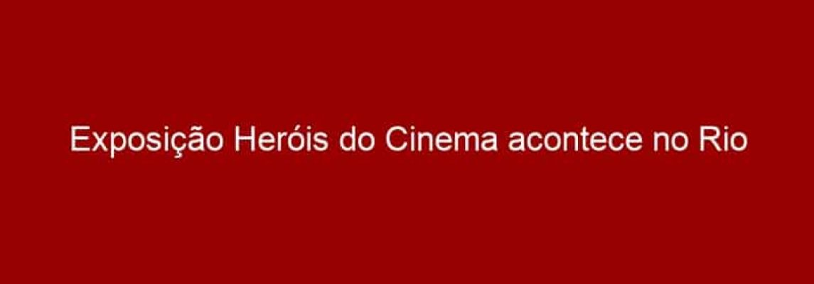 Exposição Heróis do Cinema acontece no Rio