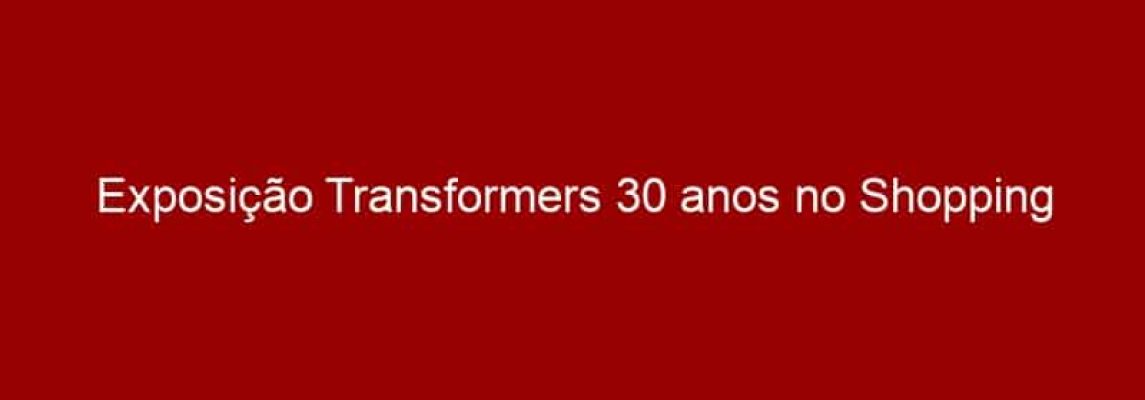 Exposição Transformers 30 anos no Shopping Anália Franco