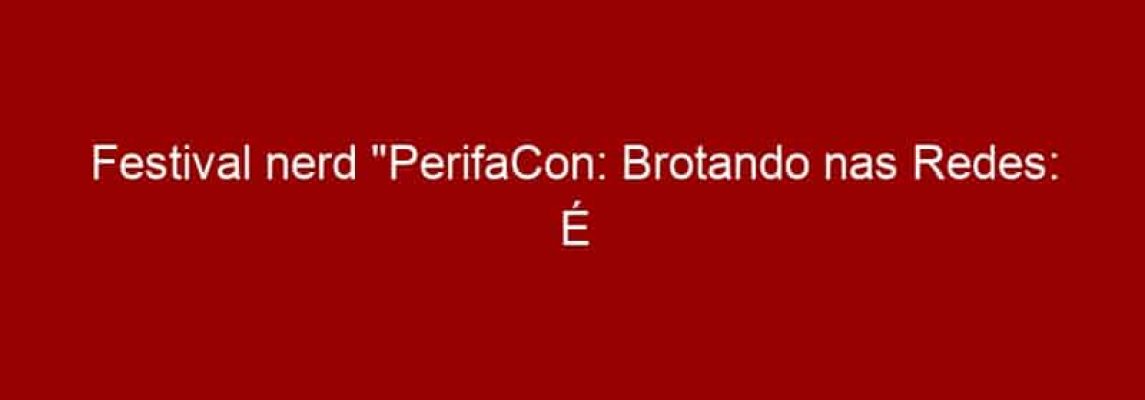 Festival nerd "PerifaCon: Brotando nas Redes: É Papo de Futuro" estreia em 26/03