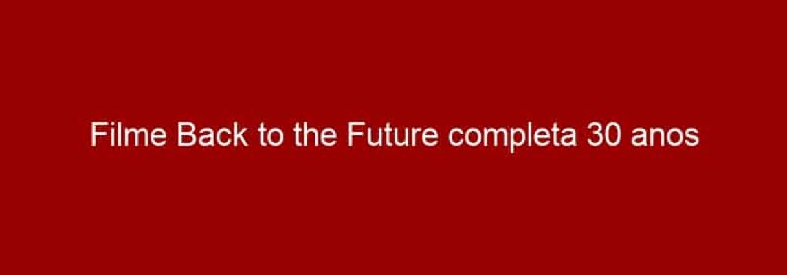 Filme Back to the Future completa 30 anos