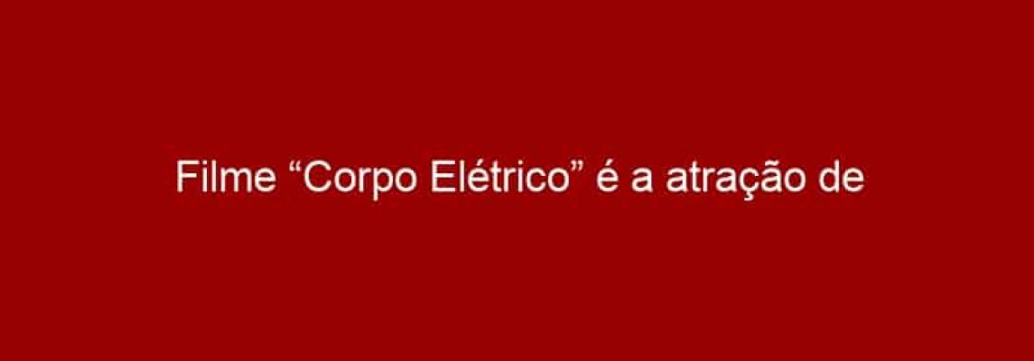 Filme “Corpo Elétrico” é a atração de abertura do 12º Festival de Cinema Latino-Americano de São Paulo