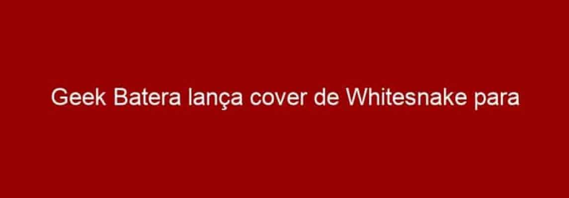 Geek Batera lança cover de Whitesnake para comemorar o dia Mundial do Rock