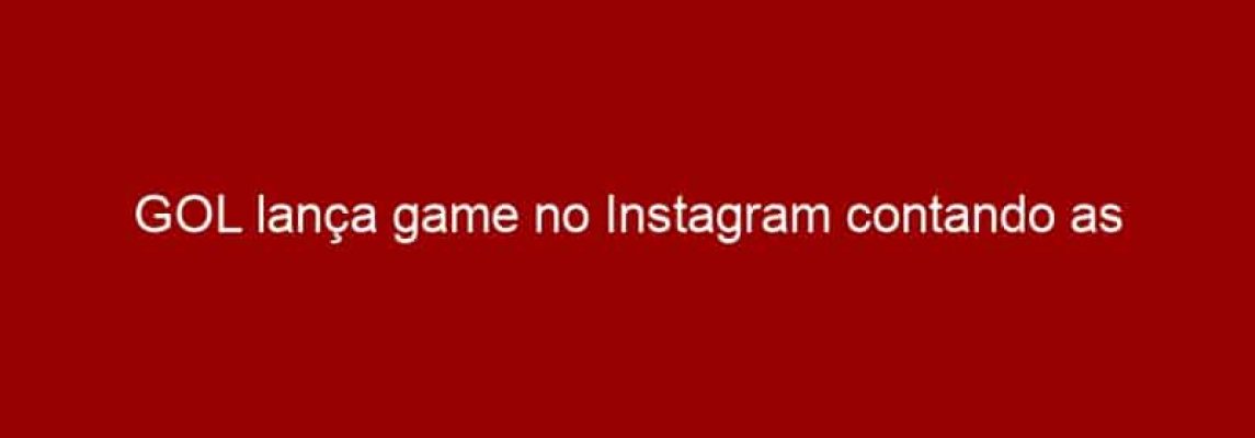 GOL lança game no Instagram contando as histórias da Seleção Brasileira