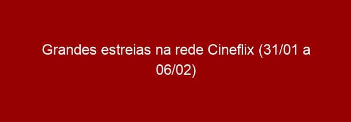 Grandes estreias na rede Cineflix (31/01 a 06/02)