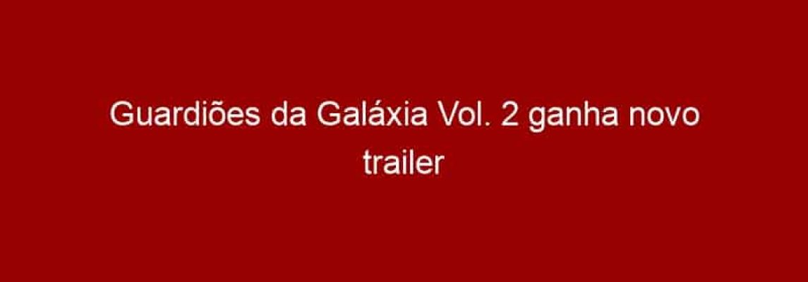 Guardiões da Galáxia Vol. 2 ganha novo trailer com Baby Groot e Kurt Russell